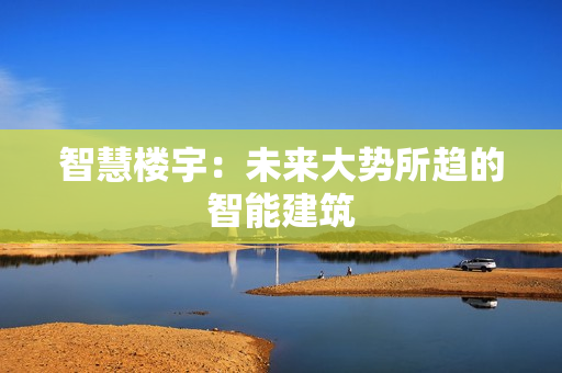 智慧楼宇：未来大势所趋的智能建筑(图1)